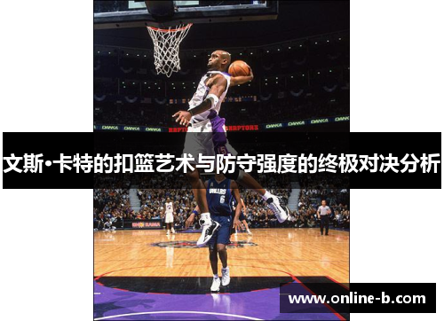 文斯·卡特的扣篮艺术与防守强度的终极对决分析