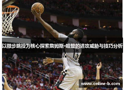 以撤步跳投为核心探索詹姆斯·哈登的进攻威胁与技巧分析