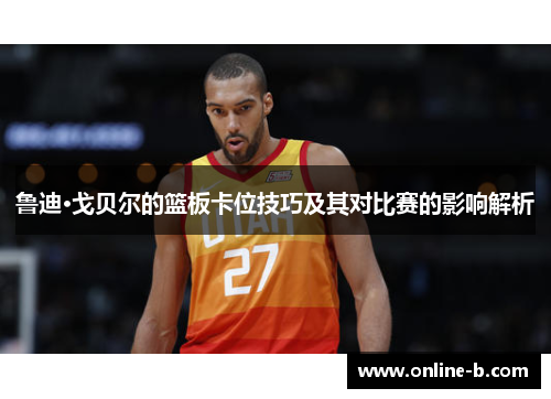 鲁迪·戈贝尔的篮板卡位技巧及其对比赛的影响解析