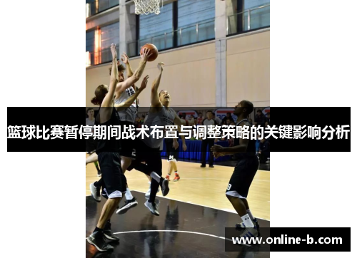 篮球比赛暂停期间战术布置与调整策略的关键影响分析