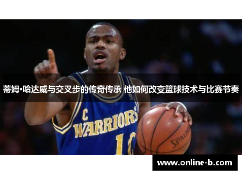 蒂姆·哈达威与交叉步的传奇传承 他如何改变篮球技术与比赛节奏