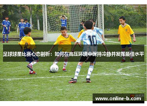 足球球星比赛心态剖析：如何在高压环境中保持冷静并发挥最佳水平