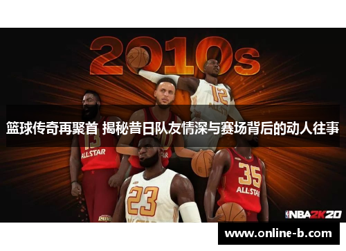 篮球传奇再聚首 揭秘昔日队友情深与赛场背后的动人往事