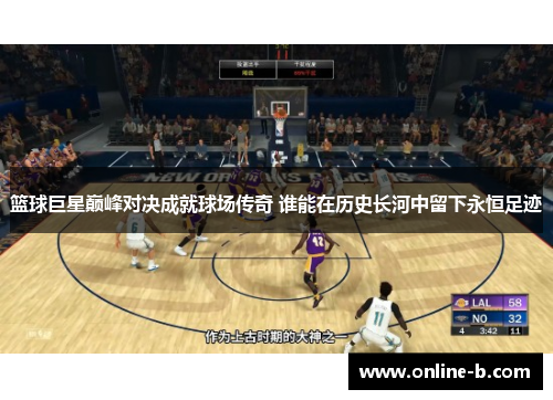 篮球巨星巅峰对决成就球场传奇 谁能在历史长河中留下永恒足迹