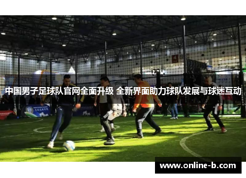 中国男子足球队官网全面升级 全新界面助力球队发展与球迷互动