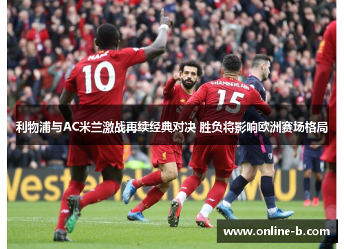 利物浦与AC米兰激战再续经典对决 胜负将影响欧洲赛场格局