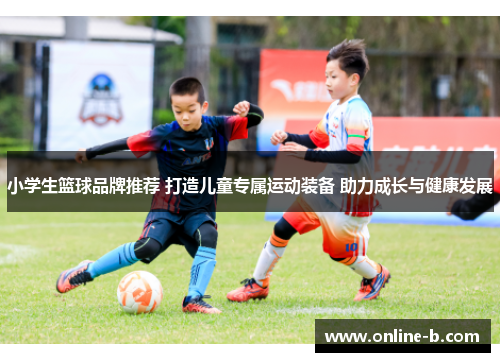 小学生篮球品牌推荐 打造儿童专属运动装备 助力成长与健康发展
