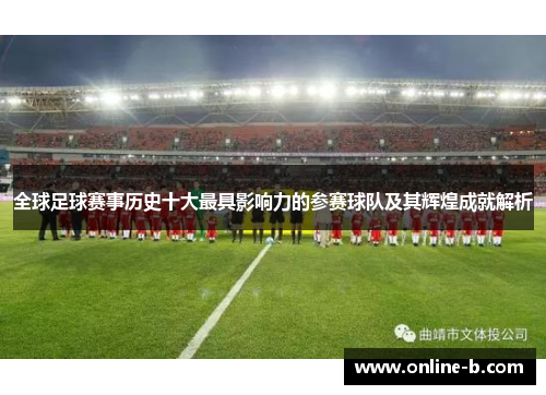 全球足球赛事历史十大最具影响力的参赛球队及其辉煌成就解析