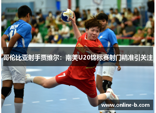 哥伦比亚射手贾维尔：南美U20锦标赛射门精准引关注