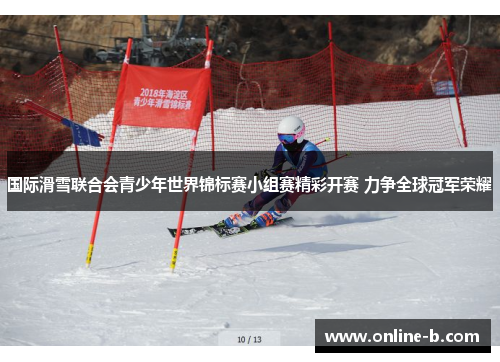 国际滑雪联合会青少年世界锦标赛小组赛精彩开赛 力争全球冠军荣耀