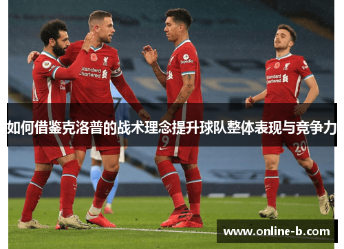 如何借鉴克洛普的战术理念提升球队整体表现与竞争力