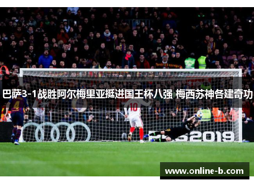 巴萨3-1战胜阿尔梅里亚挺进国王杯八强 梅西苏神各建奇功