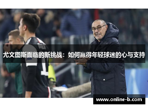 尤文图斯面临的新挑战：如何赢得年轻球迷的心与支持