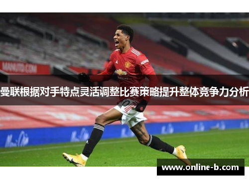 曼联根据对手特点灵活调整比赛策略提升整体竞争力分析