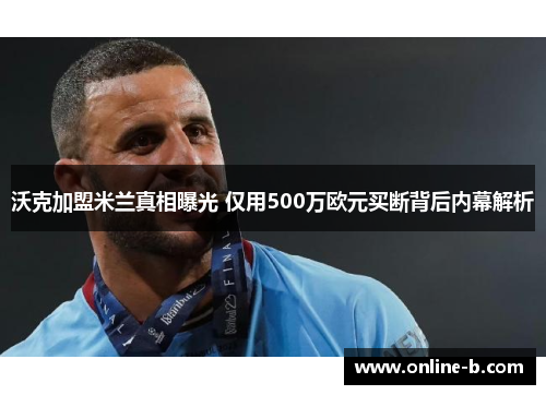 沃克加盟米兰真相曝光 仅用500万欧元买断背后内幕解析