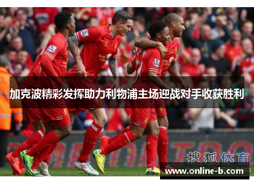 加克波精彩发挥助力利物浦主场迎战对手收获胜利
