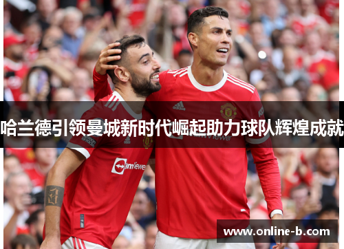 哈兰德引领曼城新时代崛起助力球队辉煌成就