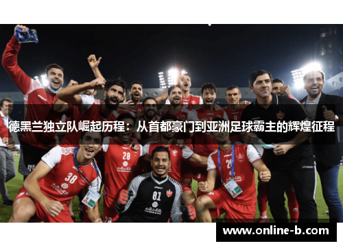 德黑兰独立队崛起历程：从首都豪门到亚洲足球霸主的辉煌征程