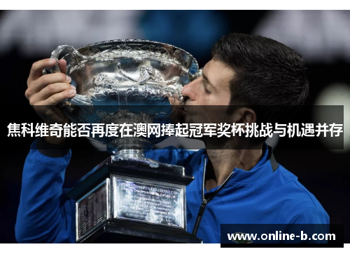 焦科维奇能否再度在澳网捧起冠军奖杯挑战与机遇并存