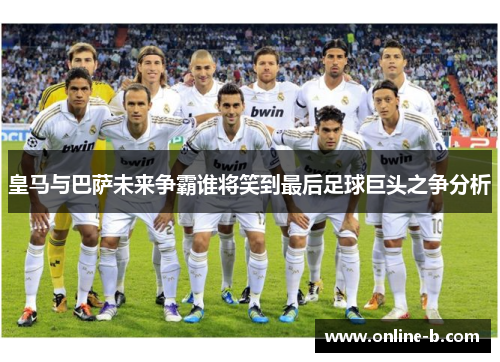 皇马与巴萨未来争霸谁将笑到最后足球巨头之争分析