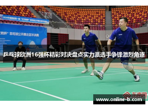 乒乓球欧洲16强杯精彩对决盘点实力派选手争锋激烈角逐