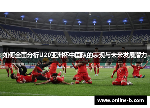 如何全面分析U20亚洲杯中国队的表现与未来发展潜力