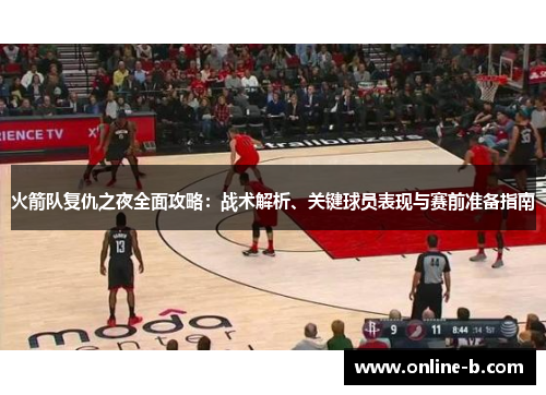 火箭队复仇之夜全面攻略：战术解析、关键球员表现与赛前准备指南