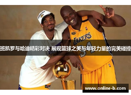 班凯罗与哈迪精彩对决 展现篮球之美与年轻力量的完美碰撞