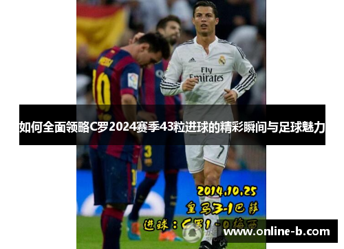 如何全面领略C罗2024赛季43粒进球的精彩瞬间与足球魅力