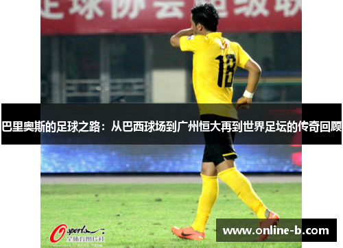 巴里奥斯的足球之路：从巴西球场到广州恒大再到世界足坛的传奇回顾