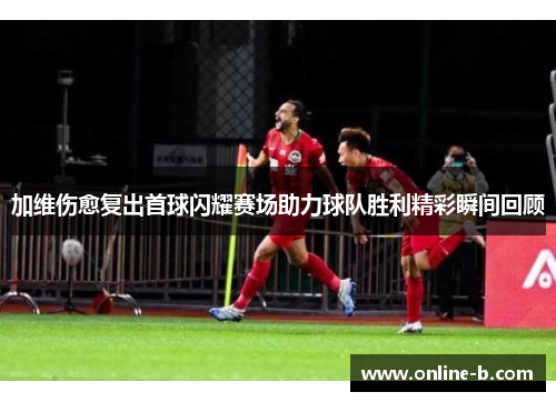 加维伤愈复出首球闪耀赛场助力球队胜利精彩瞬间回顾