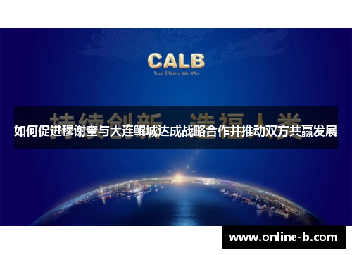 如何促进穆谢奎与大连鲲城达成战略合作并推动双方共赢发展