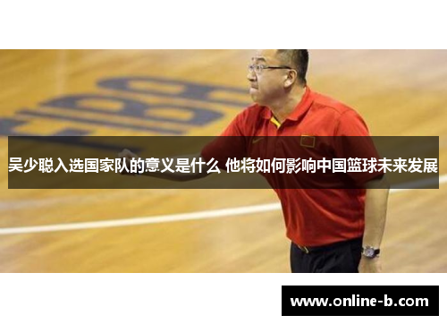 吴少聪入选国家队的意义是什么 他将如何影响中国篮球未来发展