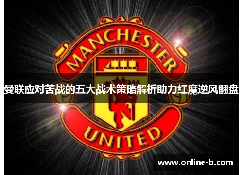 曼联应对苦战的五大战术策略解析助力红魔逆风翻盘