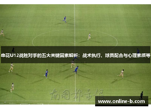 申花U12战胜对手的五大关键因素解析：战术执行、球员配合与心理素质等
