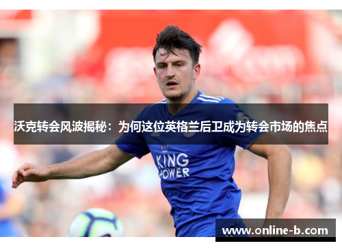 沃克转会风波揭秘：为何这位英格兰后卫成为转会市场的焦点