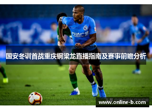 国安冬训首战重庆铜梁龙直播指南及赛事前瞻分析