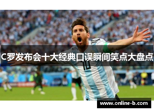 C罗发布会十大经典口误瞬间笑点大盘点