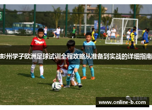 彭州学子欧洲足球试训全程攻略从准备到实战的详细指南