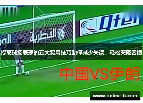 提高球场表现的五大实用技巧助你减少失误，轻松突破困境