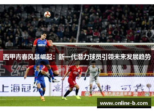 西甲青春风暴崛起：新一代潜力球员引领未来发展趋势