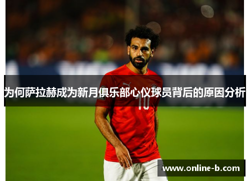 为何萨拉赫成为新月俱乐部心仪球员背后的原因分析