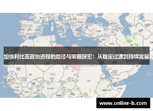 加快利比亚政治进程的路径与策略探索：从稳定过渡到持续发展
