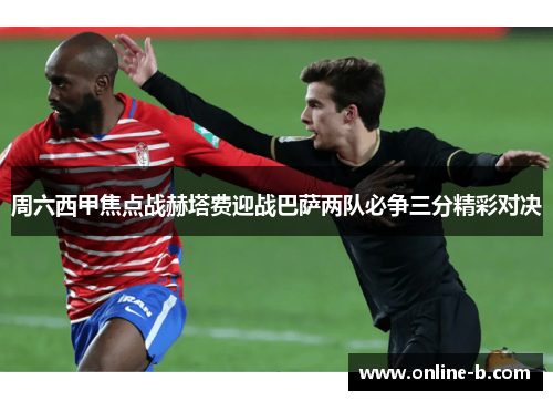 周六西甲焦点战赫塔费迎战巴萨两队必争三分精彩对决