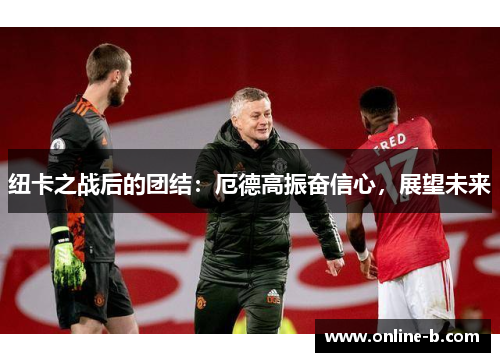 纽卡之战后的团结：厄德高振奋信心，展望未来