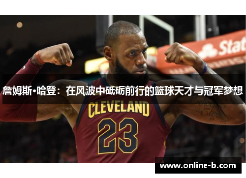 詹姆斯·哈登：在风波中砥砺前行的篮球天才与冠军梦想