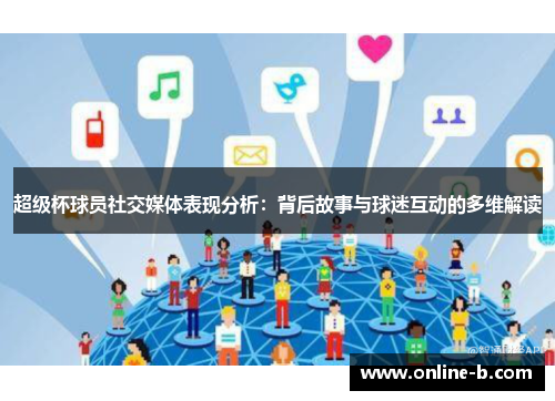 超级杯球员社交媒体表现分析：背后故事与球迷互动的多维解读