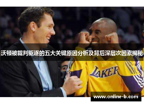 沃顿被裁判驱逐的五大关键原因分析及背后深层次因素揭秘