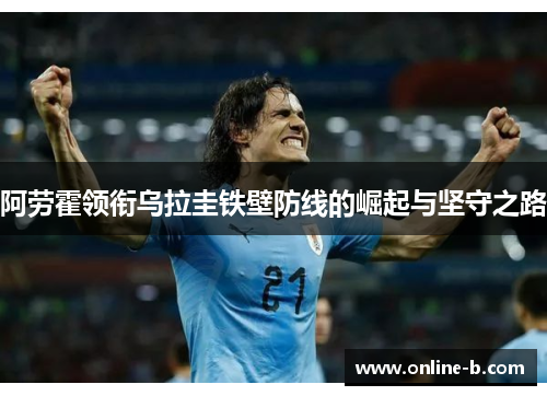 阿劳霍领衔乌拉圭铁壁防线的崛起与坚守之路