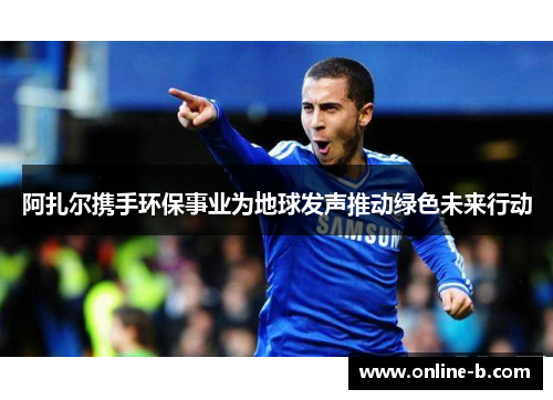 阿扎尔携手环保事业为地球发声推动绿色未来行动